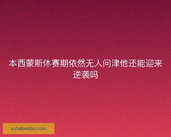 本西蒙斯休赛期依然无人问津他还能迎来逆袭吗