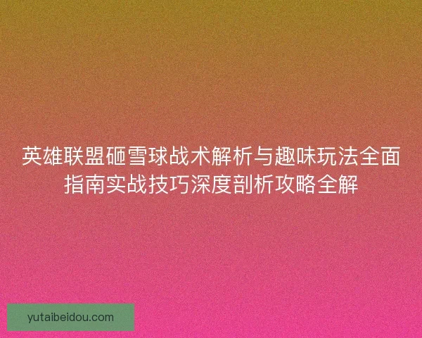 英雄联盟砸雪球战术解析与趣味玩法全面指南实战技巧深度剖析攻略全解