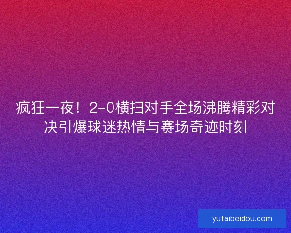 疯狂一夜！2-0横扫对手全场沸腾精彩对决引爆球迷热情与赛场奇迹时刻