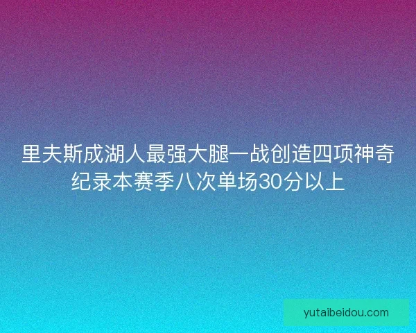 里夫斯成湖人最强大腿一战创造四项神奇纪录本赛季八次单场30分以上