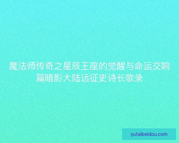 魔法师传奇之星辰王座的觉醒与命运交响篇暗影大陆远征史诗长歌录