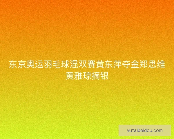 东京奥运羽毛球混双赛黄东萍夺金郑思维黄雅琼摘银