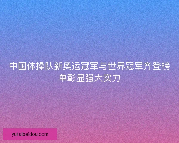 中国体操队新奥运冠军与世界冠军齐登榜单彰显强大实力