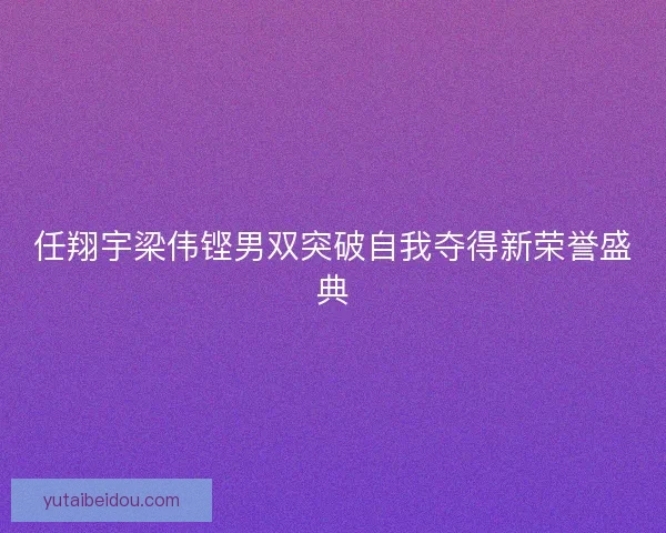 任翔宇梁伟铿男双突破自我夺得新荣誉盛典