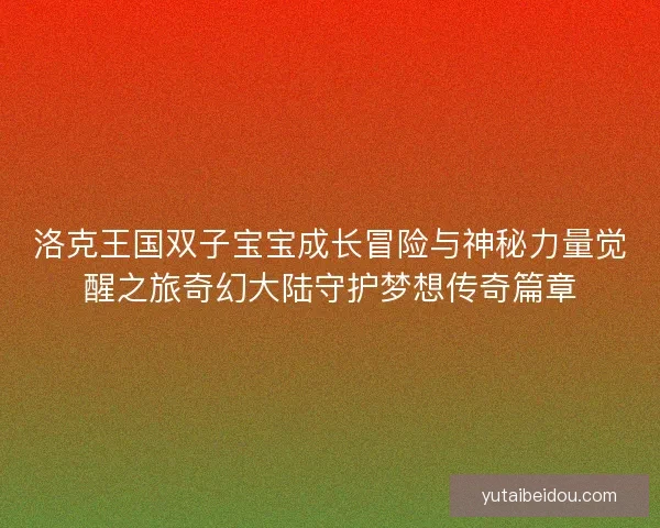 洛克王国双子宝宝成长冒险与神秘力量觉醒之旅奇幻大陆守护梦想传奇篇章