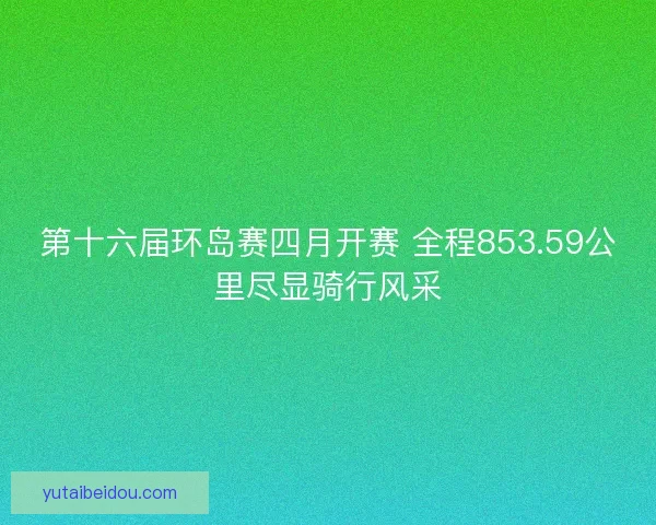 第十六届环岛赛四月开赛 全程853.59公里尽显骑行风采