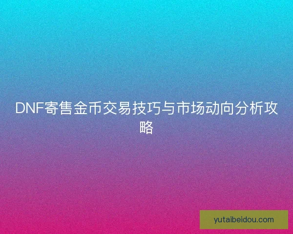 DNF寄售金币交易技巧与市场动向分析攻略