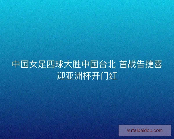 中国女足四球大胜中国台北 首战告捷喜迎亚洲杯开门红