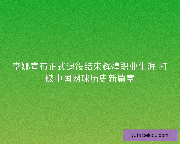 李娜宣布正式退役结束辉煌职业生涯 打破中国网球历史新篇章