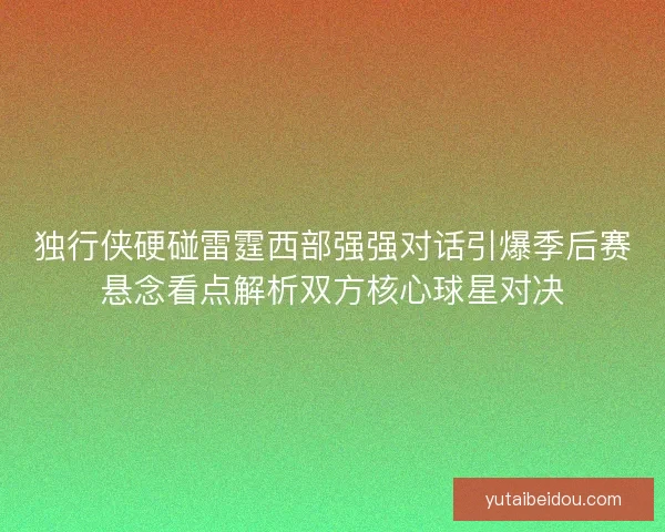 独行侠硬碰雷霆西部强强对话引爆季后赛悬念看点解析双方核心球星对决