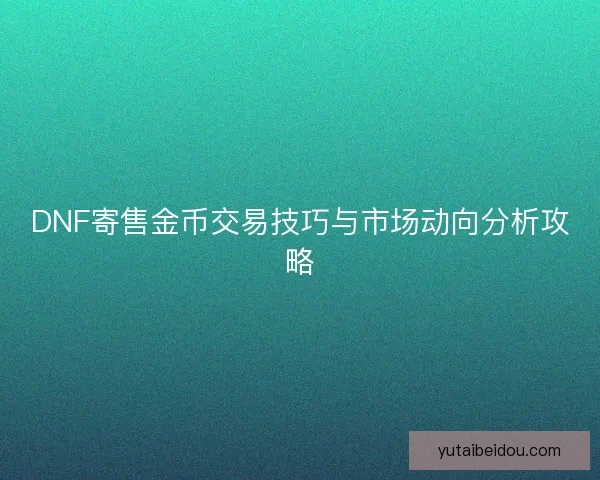DNF寄售金币交易技巧与市场动向分析攻略