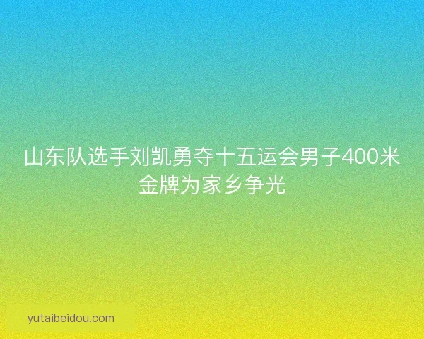 山东队选手刘凯勇夺十五运会男子400米金牌为家乡争光