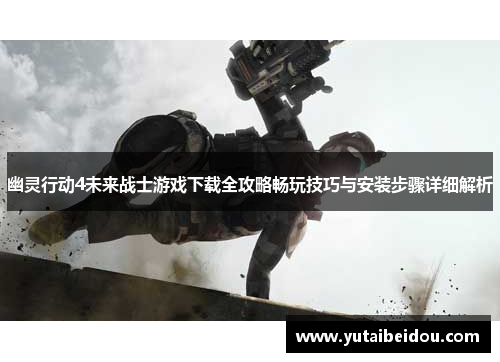 幽灵行动4未来战士游戏下载全攻略畅玩技巧与安装步骤详细解析